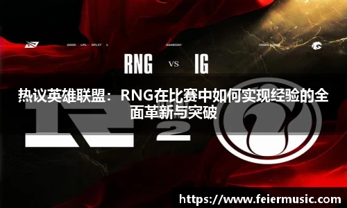 热议英雄联盟：RNG在比赛中如何实现经验的全面革新与突破